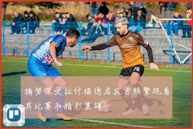梅努深受拉什福德启发曾频繁观看其比赛和精彩集锦