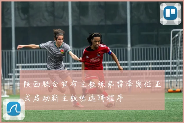 陕西联合宣布主教练弗雷泽离任正式启动新主教练选聘程序