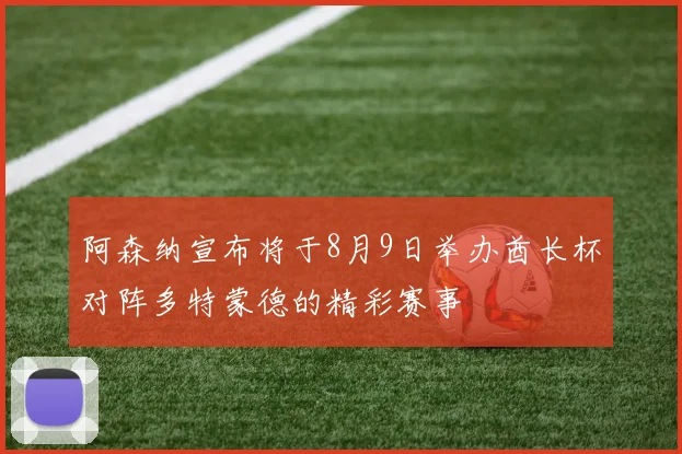 阿森纳宣布将于8月9日举办酋长杯对阵多特蒙德的精彩赛事