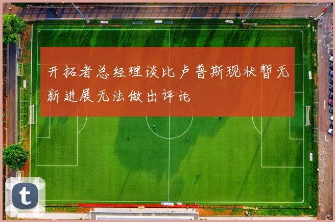 开拓者总经理谈比卢普斯现状暂无新进展无法做出评论