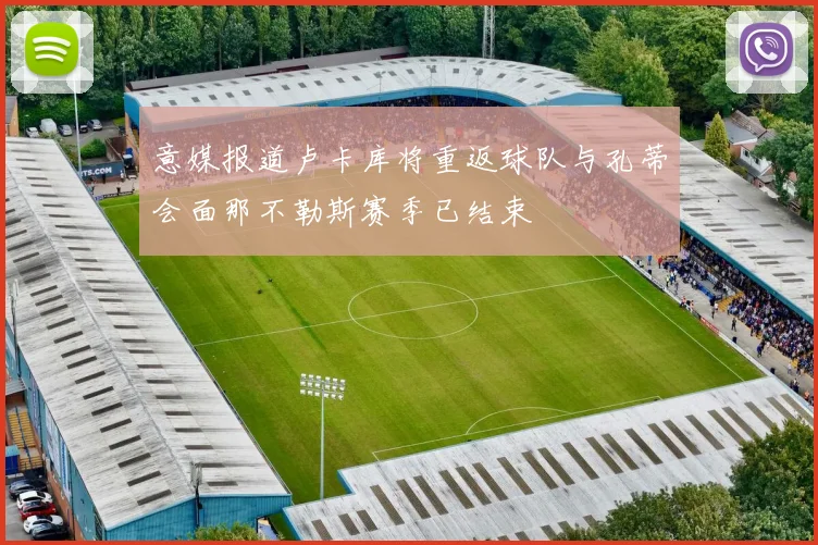 意媒报道卢卡库将重返球队与孔蒂会面那不勒斯赛季已结束