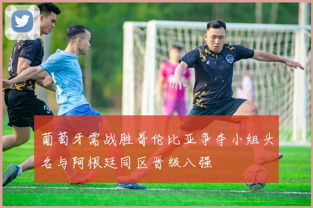 葡萄牙需战胜哥伦比亚争夺小组头名与阿根廷同区晋级八强