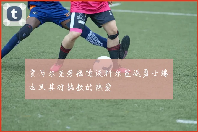 贾马尔克劳福德谈科尔重返勇士缘由及其对执教的热爱