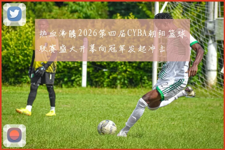 热血沸腾2026第四届CYBA朝阳篮球联赛盛大开幕向冠军发起冲击
