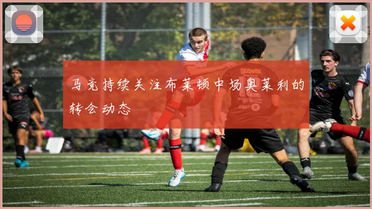 马竞持续关注布莱顿中场奥莱利的转会动态