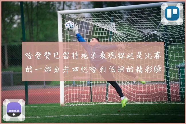 哈登赞巴雷特绝杀表现称这是比赛的一部分并回忆哈利伯顿的精彩瞬间