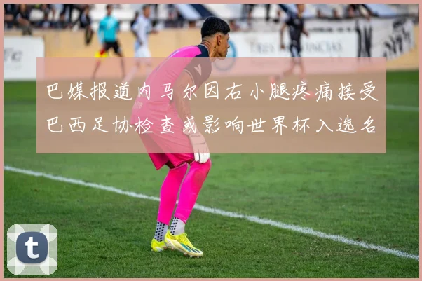 巴媒报道内马尔因右小腿疼痛接受巴西足协检查或影响世界杯入选名单