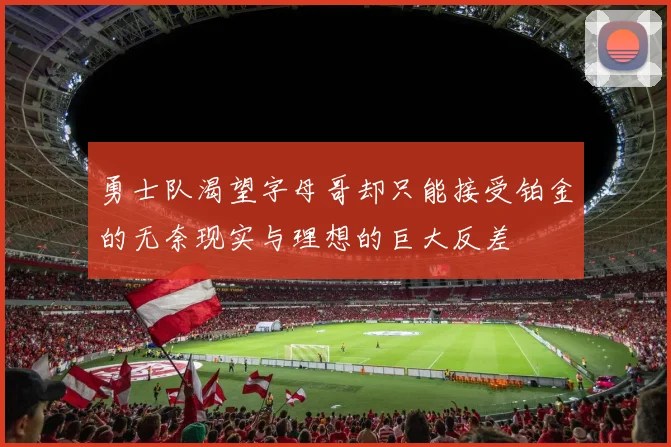 勇士队渴望字母哥却只能接受铂金的无奈现实与理想的巨大反差