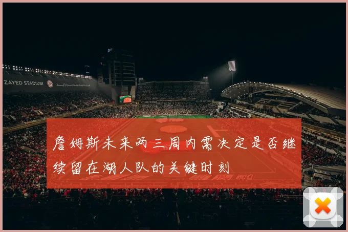 詹姆斯未来两三周内需决定是否继续留在湖人队的关键时刻