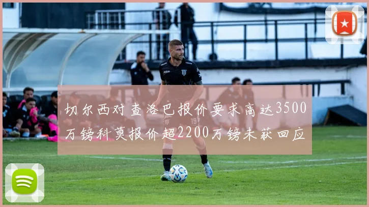 切尔西对查洛巴报价要求高达3500万镑科莫报价超2200万镑未获回应