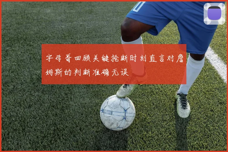 字母哥回顾关键抢断时刻直言对詹姆斯的判断准确无误