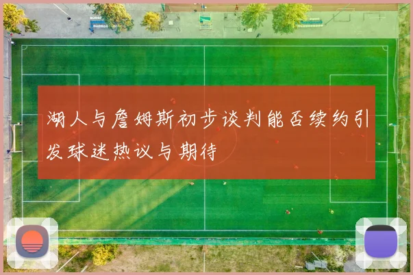湖人与詹姆斯初步谈判能否续约引发球迷热议与期待