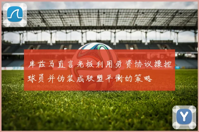 库兹马直言老板利用劳资协议操控球员并伪装成联盟平衡的策略