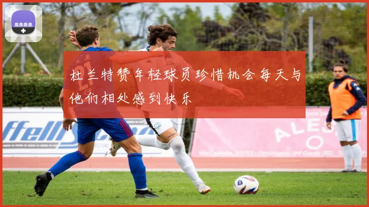 杜兰特赞年轻球员珍惜机会每天与他们相处感到快乐