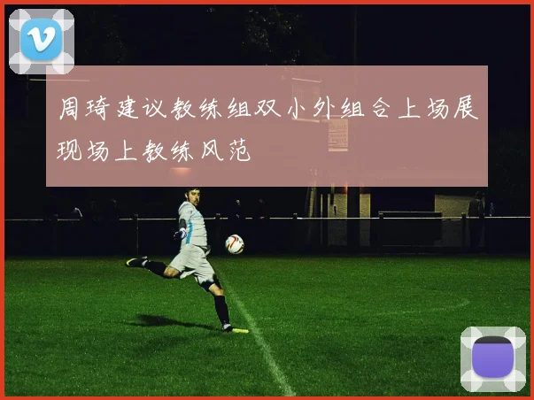周琦建议教练组双小外组合上场展现场上教练风范