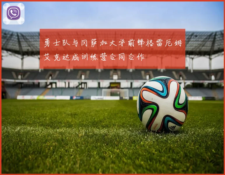 勇士队与冈萨加大学前锋格雷厄姆艾克达成训练营合同合作