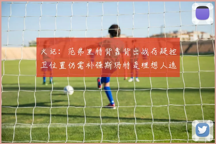 火记：范弗里特背靠背出战存疑控卫位置仍需补强斯玛特是理想人选