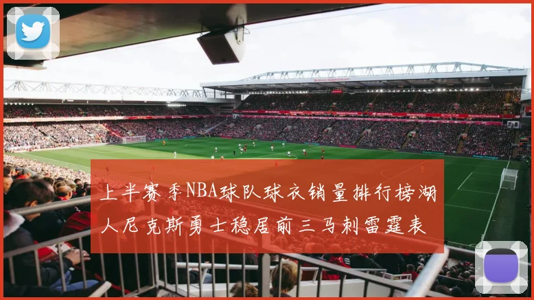 上半赛季NBA球队球衣销量排行榜湖人尼克斯勇士稳居前三马刺雷霆表现抢眼