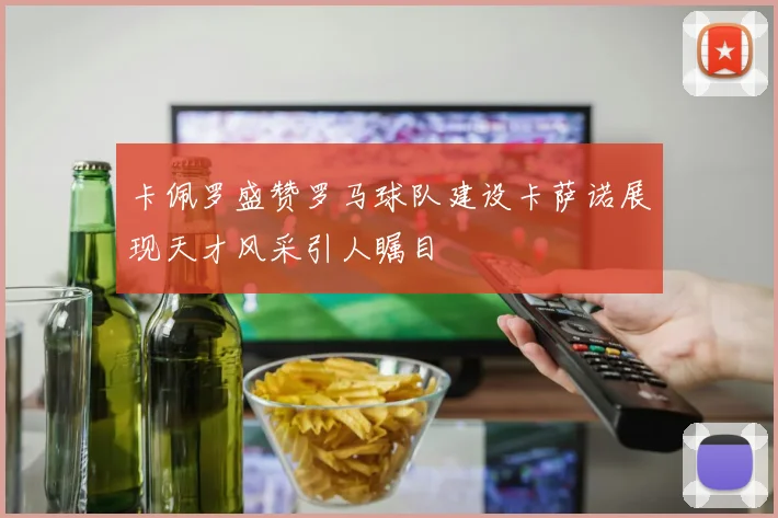 卡佩罗盛赞罗马球队建设卡萨诺展现天才风采引人瞩目