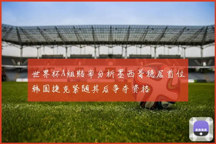 世界杯A组赔率分析墨西哥稳居首位韩国捷克紧随其后争夺资格