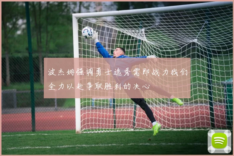 波杰姆强调勇士选秀需即战力我们全力以赴争取胜利的决心