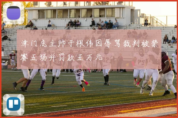 津门虎主帅于根伟因辱骂裁判被禁赛五场并罚款五万元