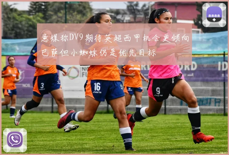 意媒称DV9期待英超西甲机会更倾向巴萨但小蜘蛛仍是优先目标