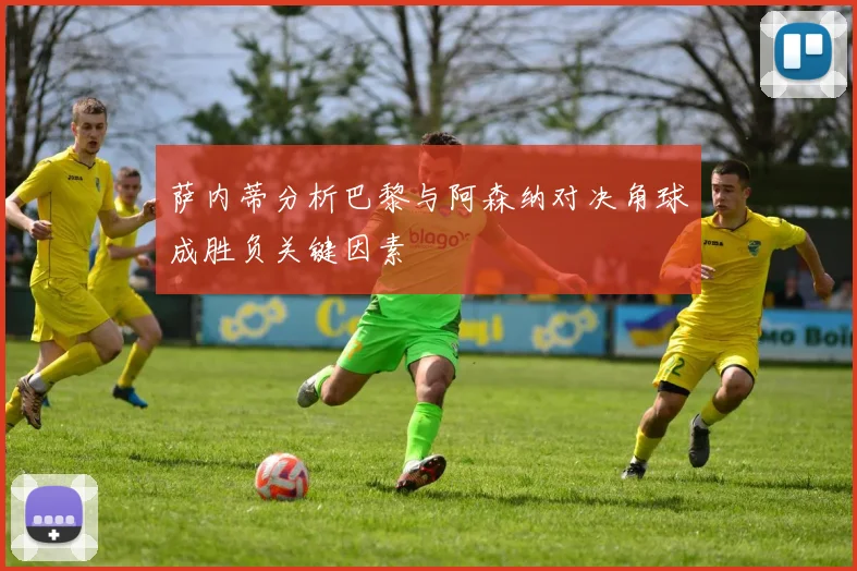 萨内蒂分析巴黎与阿森纳对决角球成胜负关键因素