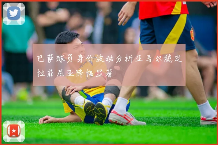 巴萨球员身价波动分析亚马尔稳定拉菲尼亚降幅显著