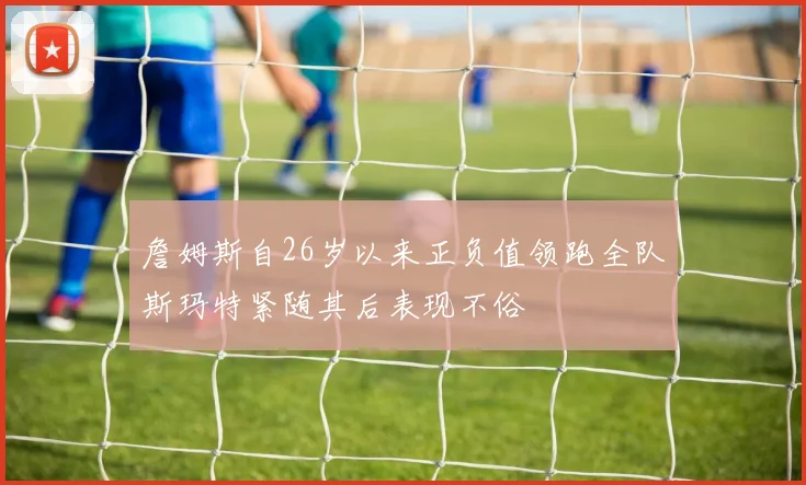 詹姆斯自26岁以来正负值领跑全队斯玛特紧随其后表现不俗