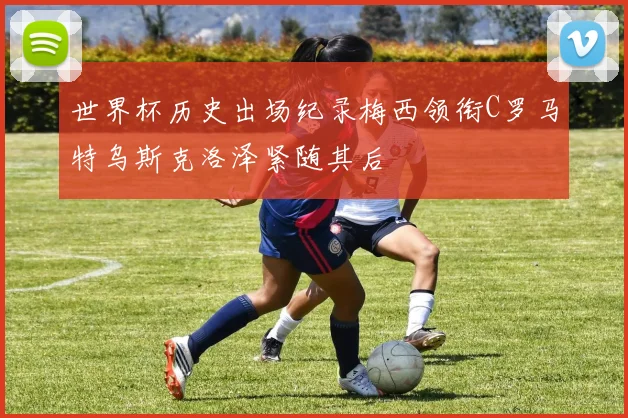 世界杯历史出场纪录梅西领衔C罗马特乌斯克洛泽紧随其后