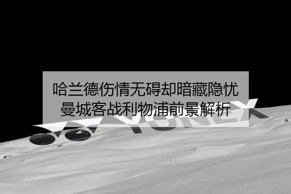 哈兰德伤情无碍却暗藏隐忧 曼城客战利物浦前景解析（CROWNSPORTS）